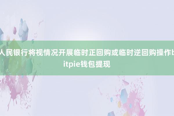 人民银行将视情况开展临时正回购或临时逆回购操作bitpie钱包提现