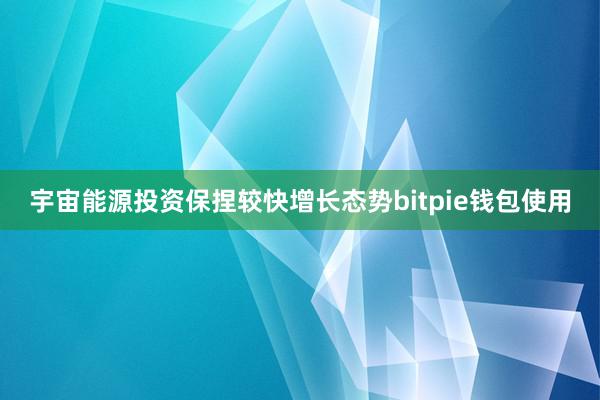 宇宙能源投资保捏较快增长态势bitpie钱包使用