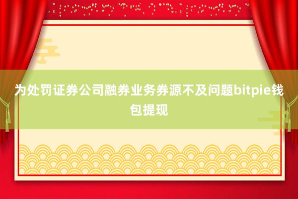 为处罚证券公司融券业务券源不及问题bitpie钱包提现