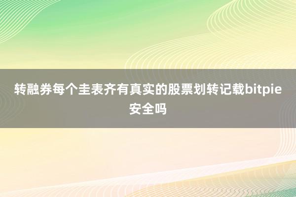 转融券每个圭表齐有真实的股票划转记载bitpie安全吗