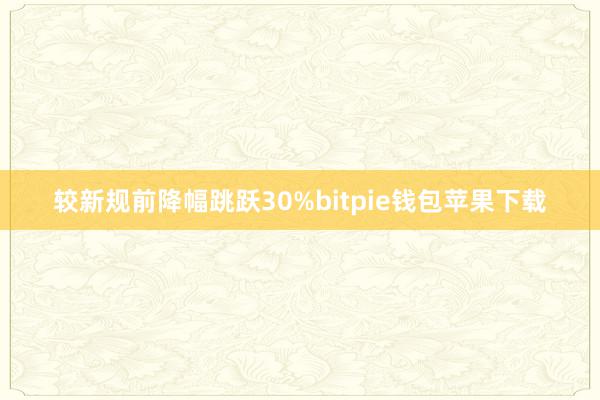 较新规前降幅跳跃30%bitpie钱包苹果下载