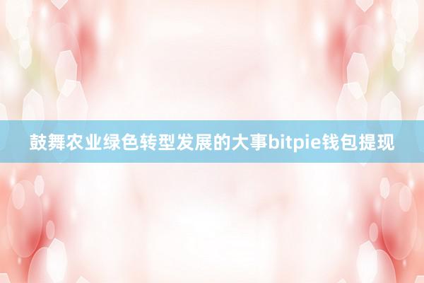 鼓舞农业绿色转型发展的大事bitpie钱包提现