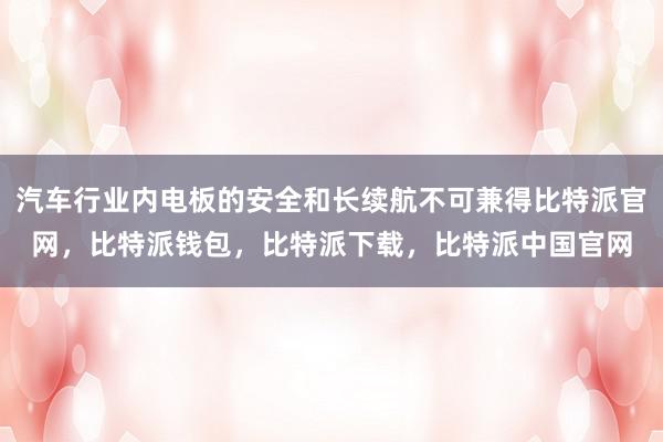 汽车行业内电板的安全和长续航不可兼得比特派官网，比特派钱包，比特派下载，比特派中国官网