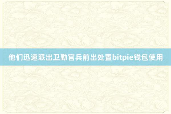 他们迅速派出卫勤官兵前出处置bitpie钱包使用