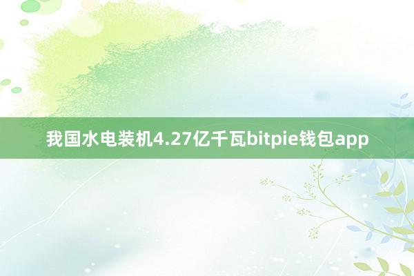 我国水电装机4.27亿千瓦bitpie钱包app