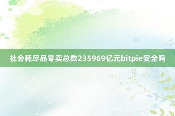 社会耗尽品零卖总数235969亿元bitpie安全吗