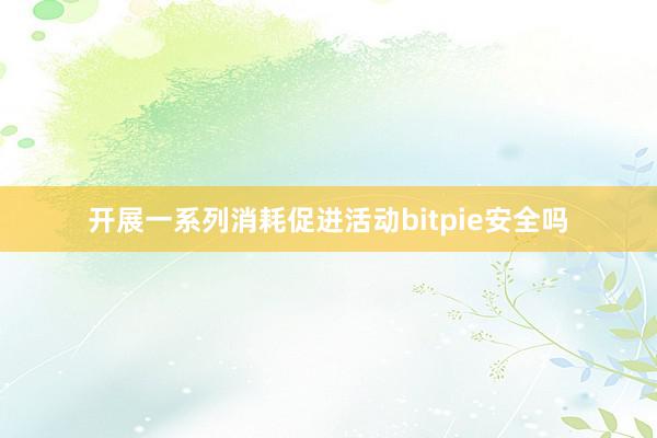 开展一系列消耗促进活动bitpie安全吗