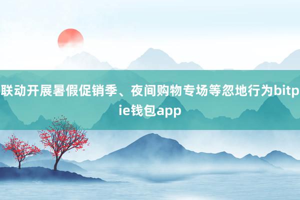 联动开展暑假促销季、夜间购物专场等忽地行为bitpie钱包app