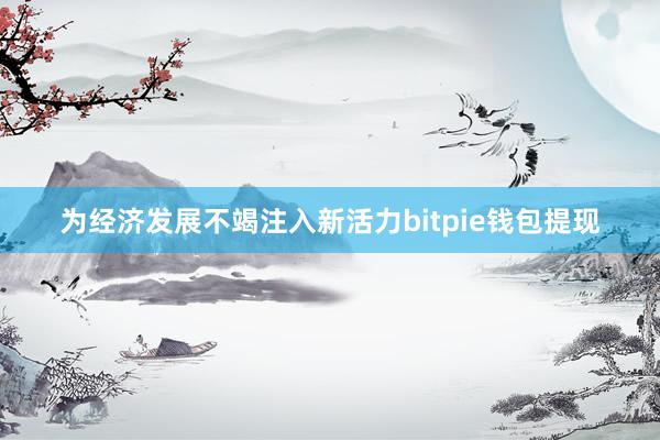 为经济发展不竭注入新活力bitpie钱包提现