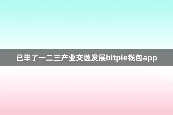 已毕了一二三产业交融发展bitpie钱包app