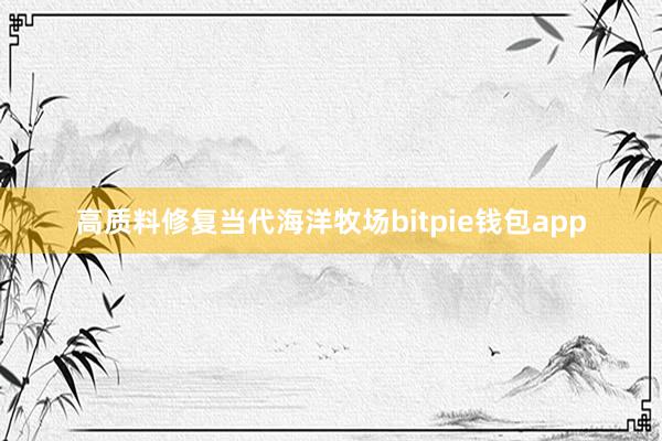 高质料修复当代海洋牧场bitpie钱包app