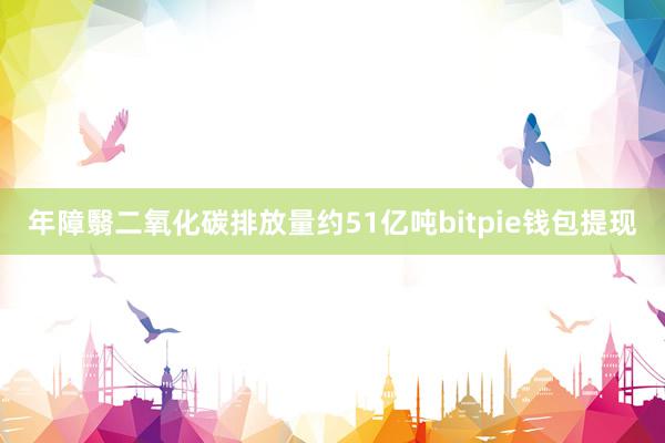 年障翳二氧化碳排放量约51亿吨bitpie钱包提现