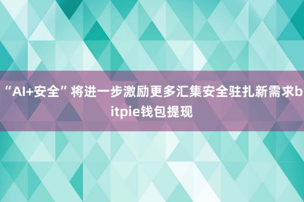 “AI+安全”将进一步激励更多汇集安全驻扎新需求bitpie钱包提现