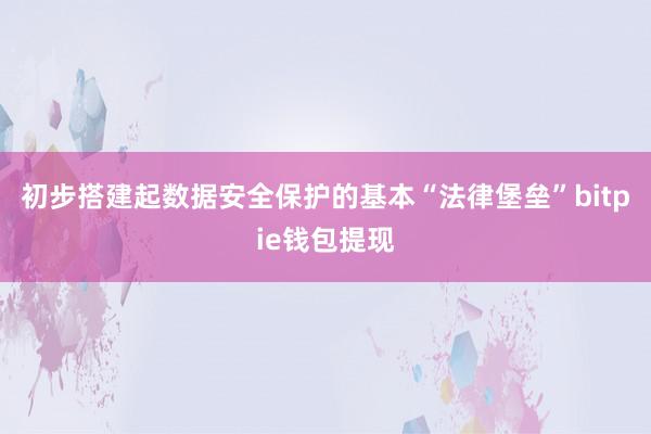 初步搭建起数据安全保护的基本“法律堡垒”bitpie钱包提现