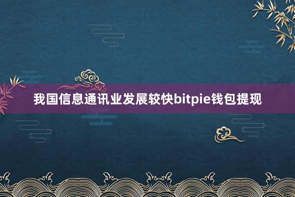 我国信息通讯业发展较快bitpie钱包提现