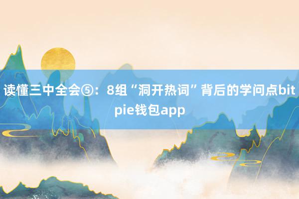 读懂三中全会⑤：8组“洞开热词”背后的学问点bitpie钱包app