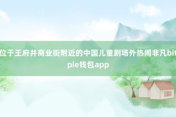 位于王府井商业街附近的中国儿童剧场外热闹非凡bitpie钱包app