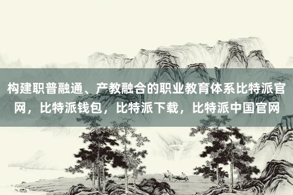 构建职普融通、产教融合的职业教育体系比特派官网，比特派钱包，比特派下载，比特派中国官网