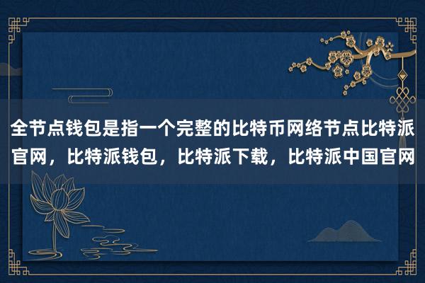 全节点钱包是指一个完整的比特币网络节点比特派官网，比特派钱包，比特派下载，比特派中国官网