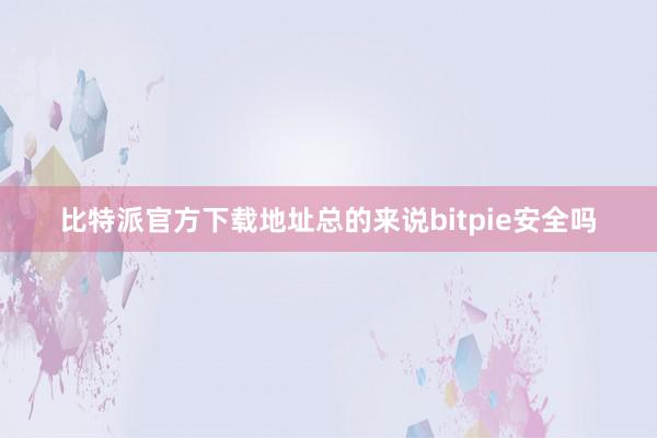 比特派官方下载地址总的来说bitpie安全吗