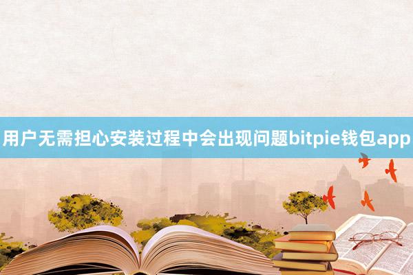 用户无需担心安装过程中会出现问题bitpie钱包app