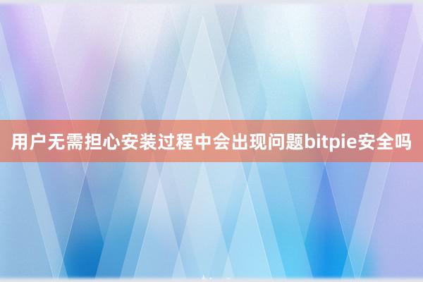 用户无需担心安装过程中会出现问题bitpie安全吗