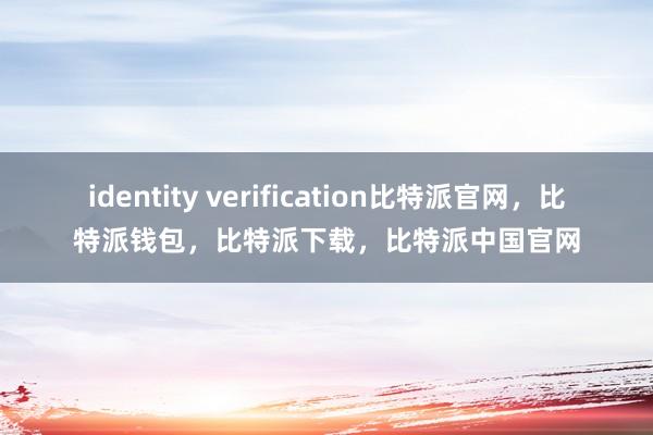 identity verification比特派官网，比特派钱包，比特派下载，比特派中国官网