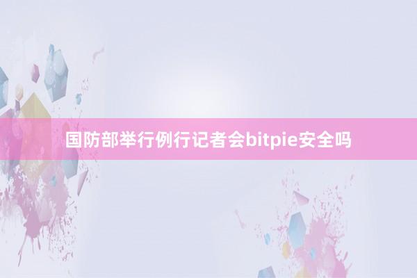 国防部举行例行记者会bitpie安全吗