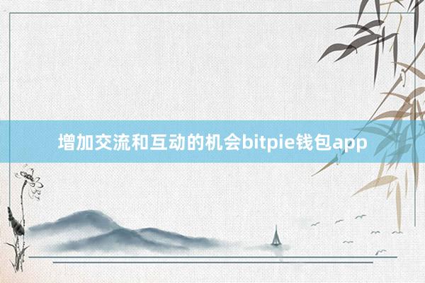 增加交流和互动的机会bitpie钱包app