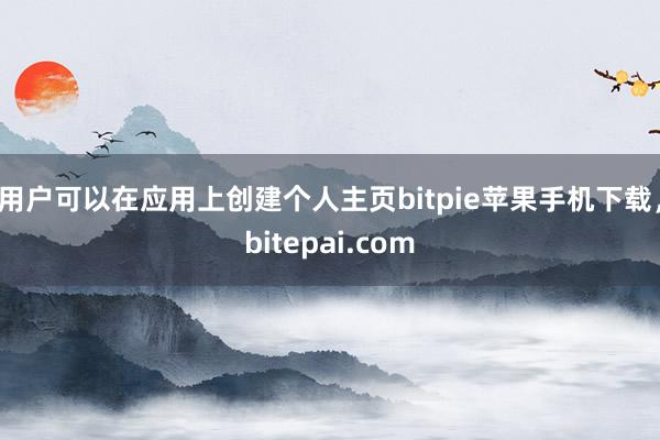 用户可以在应用上创建个人主页bitpie苹果手机下载，bitepai.com