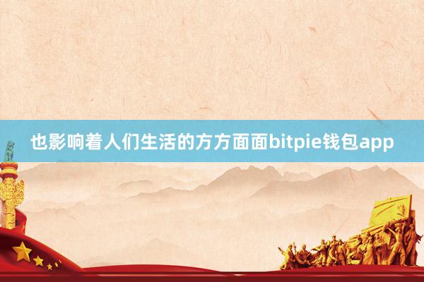 也影响着人们生活的方方面面bitpie钱包app