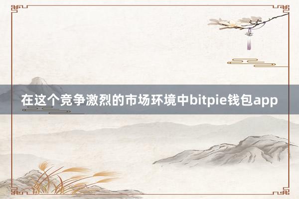 在这个竞争激烈的市场环境中bitpie钱包app