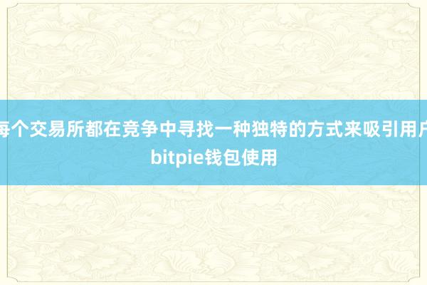 每个交易所都在竞争中寻找一种独特的方式来吸引用户bitpie钱包使用