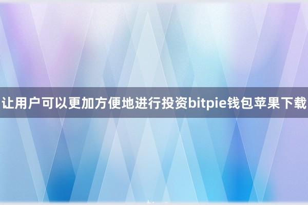 让用户可以更加方便地进行投资bitpie钱包苹果下载