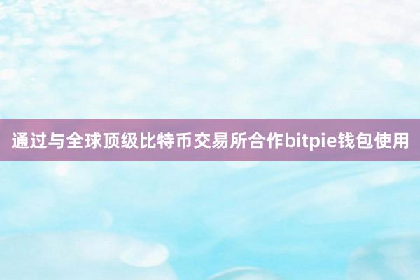 通过与全球顶级比特币交易所合作bitpie钱包使用