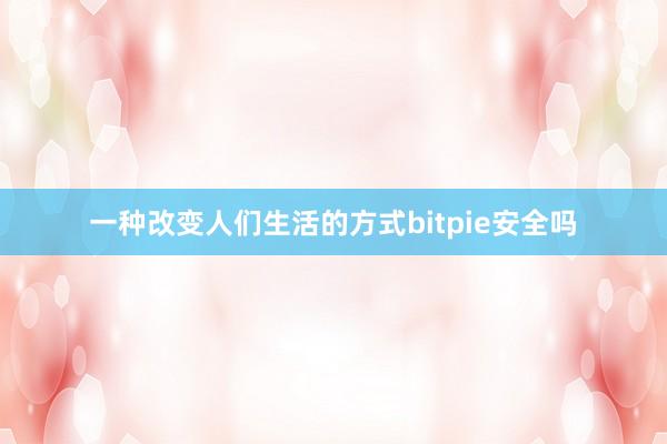 一种改变人们生活的方式bitpie安全吗