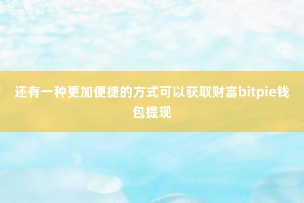 还有一种更加便捷的方式可以获取财富bitpie钱包提现