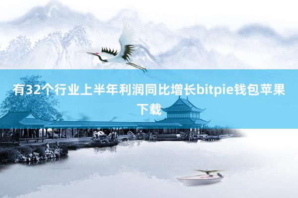 有32个行业上半年利润同比增长bitpie钱包苹果下载