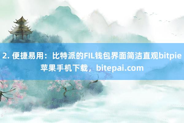 2. 便捷易用：比特派的FIL钱包界面简洁直观bitpie苹果手机下载，bitepai.com