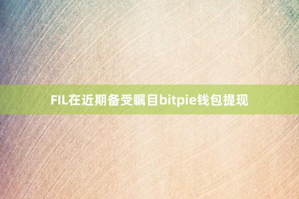 FIL在近期备受瞩目bitpie钱包提现