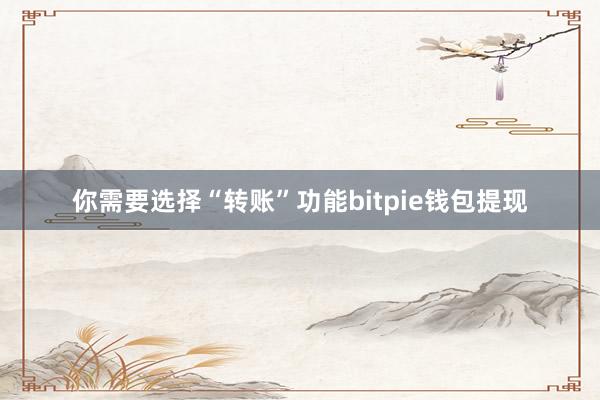 你需要选择“转账”功能bitpie钱包提现