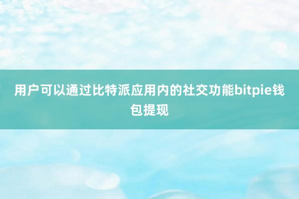 用户可以通过比特派应用内的社交功能bitpie钱包提现