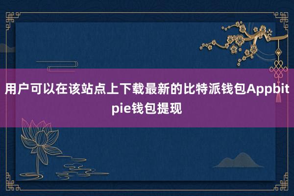 用户可以在该站点上下载最新的比特派钱包Appbitpie钱包提现