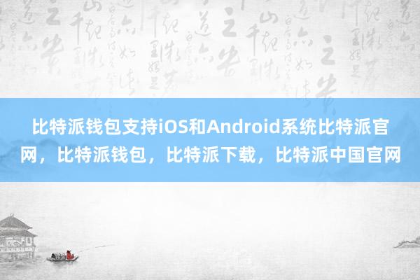 比特派钱包支持iOS和Android系统比特派官网，比特派钱包，比特派下载，比特派中国官网