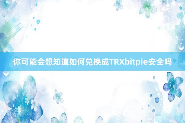 你可能会想知道如何兑换成TRXbitpie安全吗