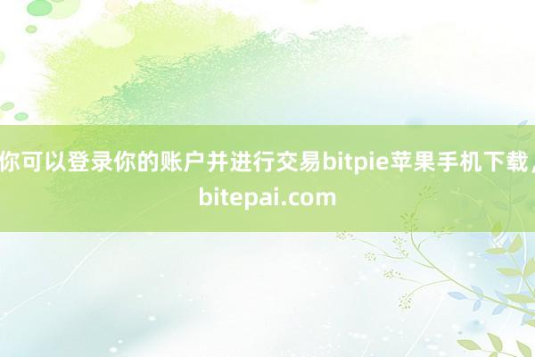 你可以登录你的账户并进行交易bitpie苹果手机下载，bitepai.com