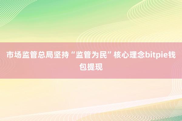 市场监管总局坚持“监管为民”核心理念bitpie钱包提现