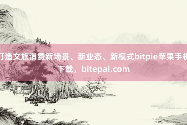 打造文旅消费新场景、新业态、新模式bitpie苹果手机下载，bitepai.com