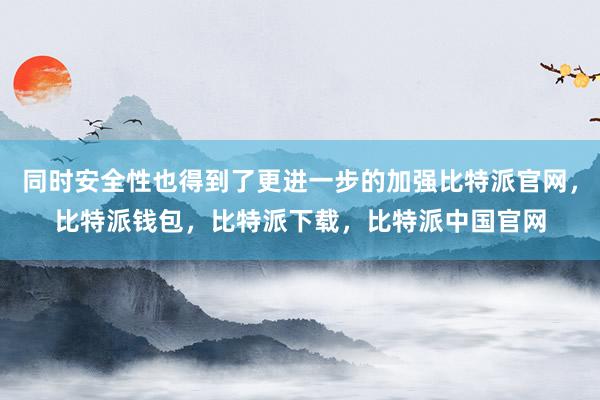 同时安全性也得到了更进一步的加强比特派官网，比特派钱包，比特派下载，比特派中国官网