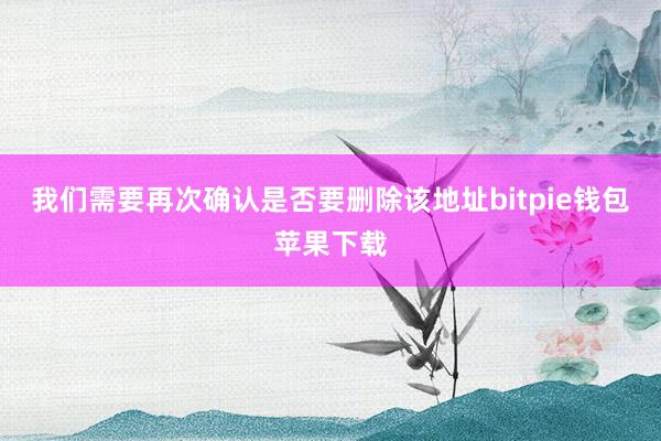 我们需要再次确认是否要删除该地址bitpie钱包苹果下载